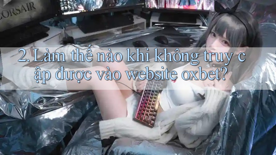 2. Làm thế nào khi không truy cập được vào website oxbet? 2. Làm thế nào khi không truy cập được vào website oxbet?