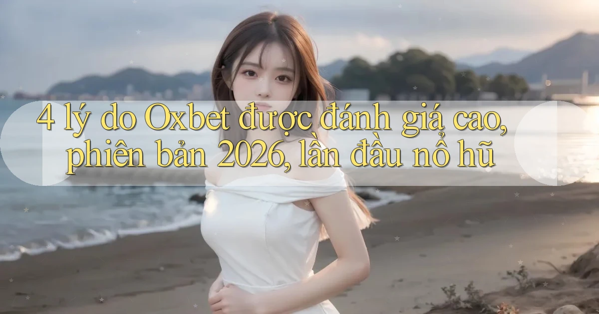 4 lý do Oxbet được đánh giá cao, phiên bản 2026, lần đầu nổ hũ