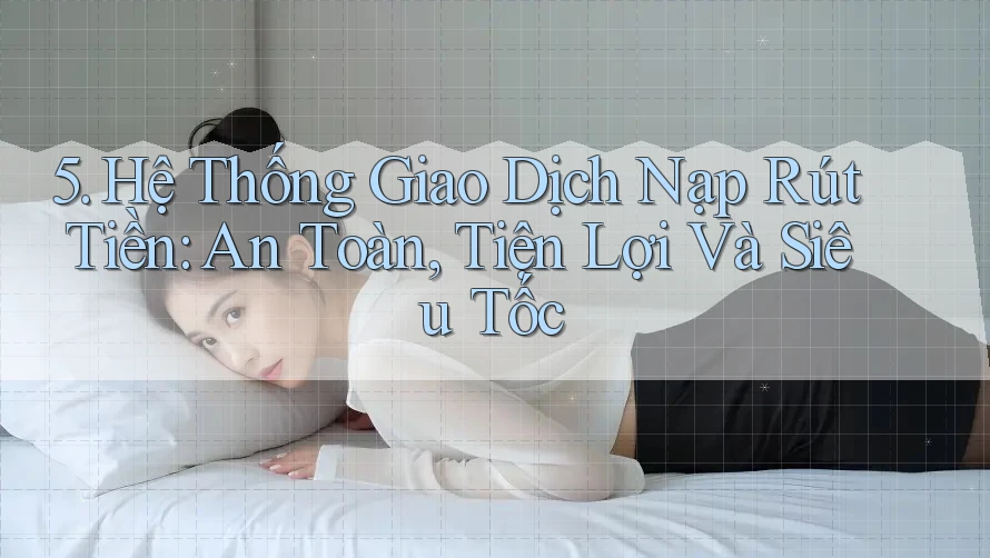 5. Hệ Thống Giao Dịch Nạp Rút Tiền: An Toàn, Tiện Lợi Và Siêu Tốc 5. Hệ Thống Giao Dịch Nạp Rút Tiền: An Toàn, Tiện Lợi Và Siêu Tốc