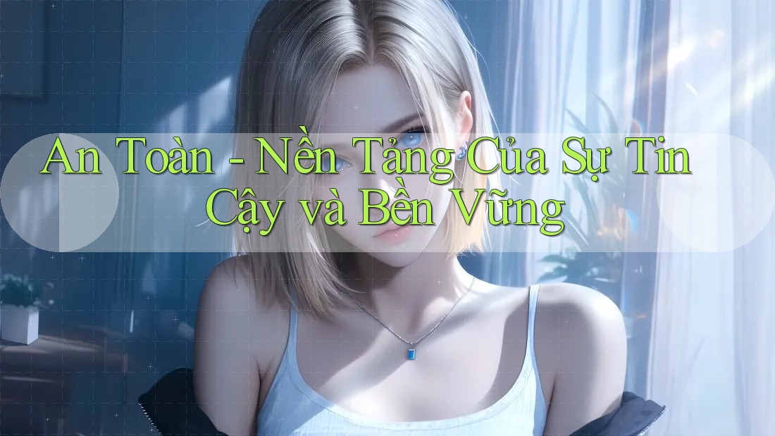 An Toàn - Nền Tảng Của Sự Tin Cậy và Bền Vững