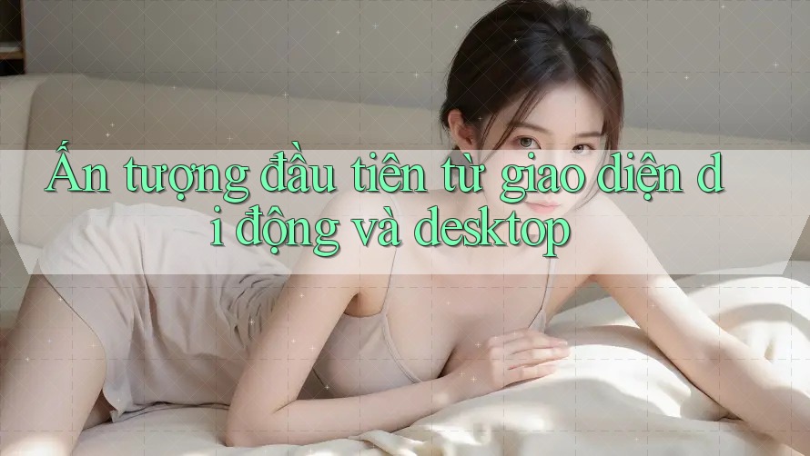 Ấn tượng đầu tiên từ giao diện di động và desktop