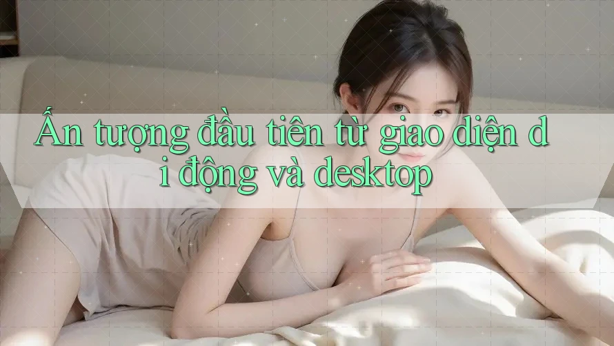 Ấn tượng đầu tiên từ giao diện di động và desktop