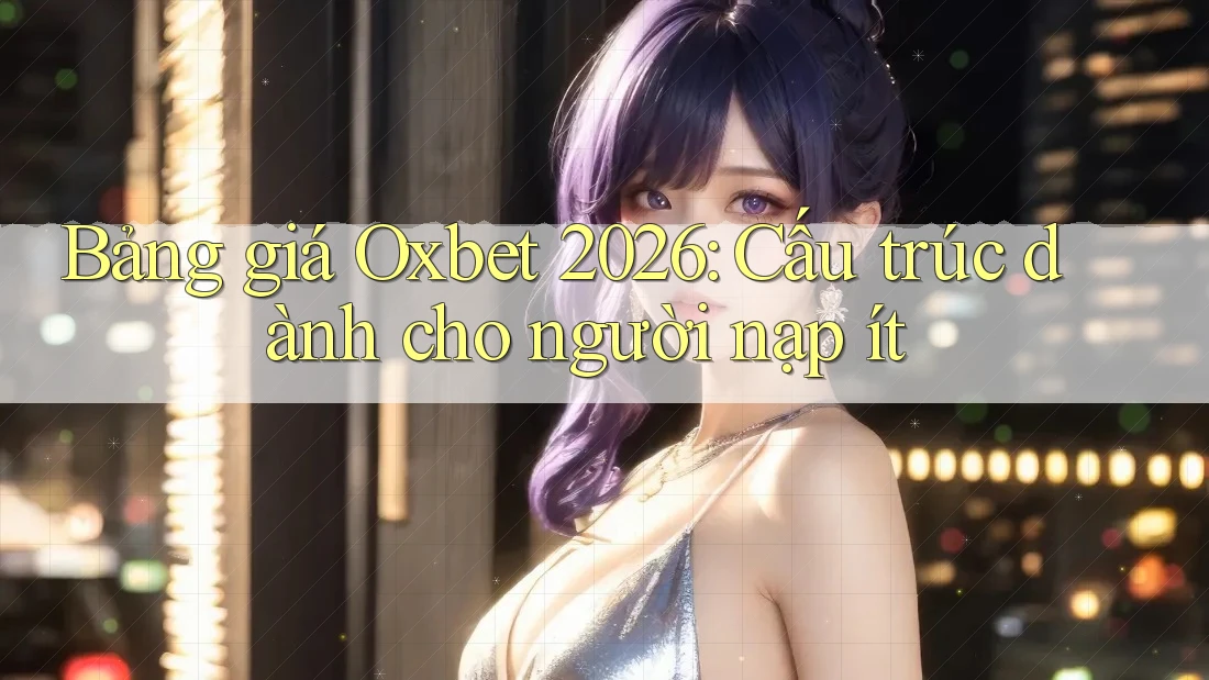 Bảng giá Oxbet 2026: Cấu trúc dành cho người nạp ít Bảng giá Oxbet 2026: Cấu trúc dành cho người nạp ít