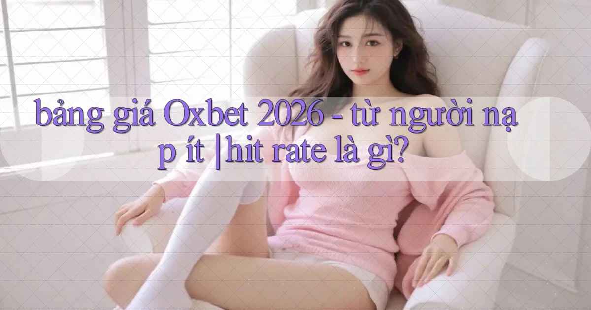 bảng giá Oxbet 2026   từ người nạp ít hit rate là gì