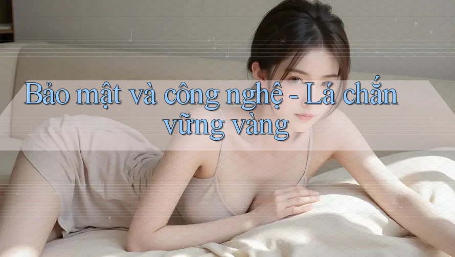 Bảo mật và công nghệ - Lá chắn vững vàng