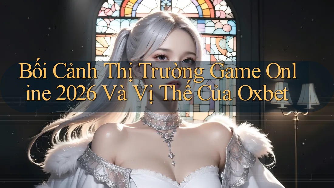 Bối Cảnh Thị Trường Game Online 2026 Và Vị Thế Của Oxbet Bối Cảnh Thị Trường Game Online 2026 Và Vị Thế Của Oxbet
