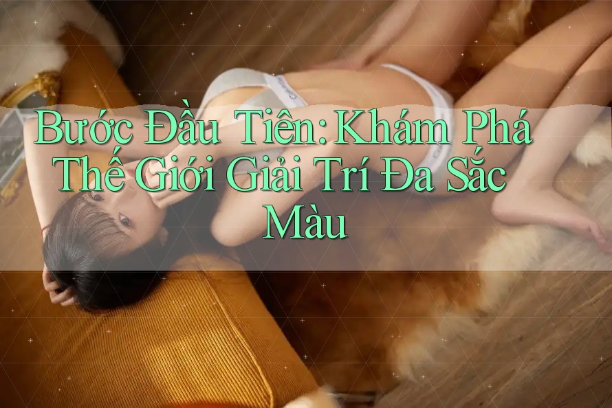 Bước Đầu Tiên: Khám Phá Thế Giới Giải Trí Đa Sắc Màu Bước Đầu Tiên: Khám Phá Thế Giới Giải Trí Đa Sắc Màu