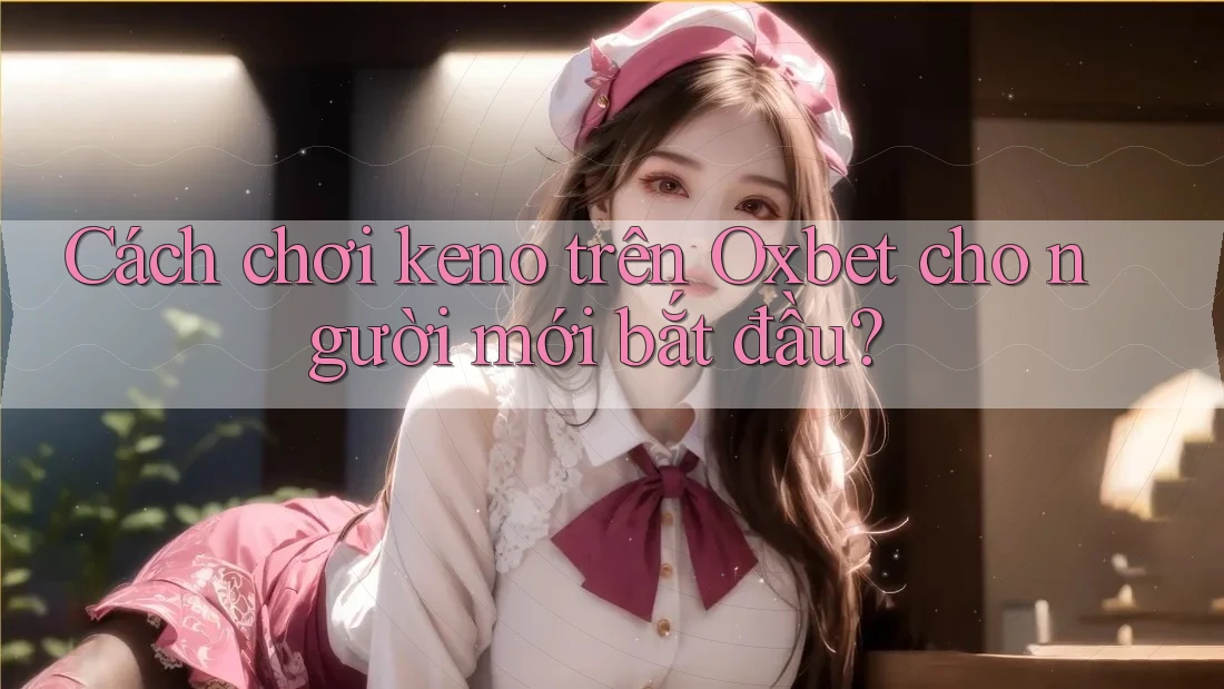 Cách chơi keno trên Oxbet cho người mới bắt đầu? Cách chơi keno trên Oxbet cho người mới bắt đầu?