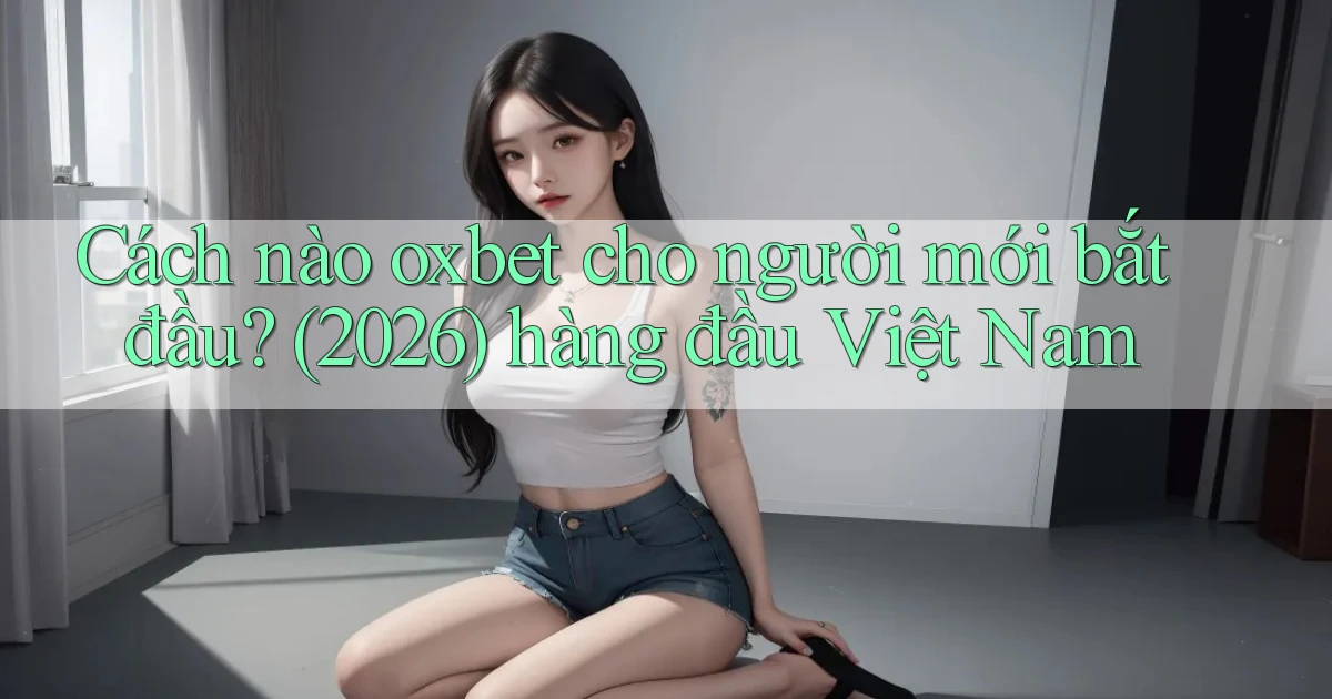 Cách nào oxbet cho người mới bắt đầu (2026) hàng đầu Việt Nam