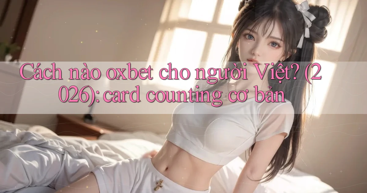 Cách nào oxbet cho người Việt (2026) card counting cơ bản