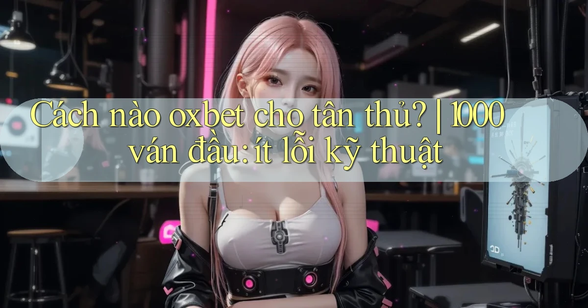 Cách nào oxbet cho tân thủ 1000 ván đầu ít lỗi kỹ thuật