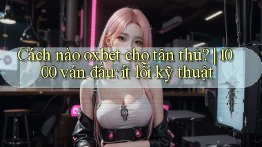 Cách nào oxbet cho tân thủ 1000 ván đầu ít lỗi kỹ thuật