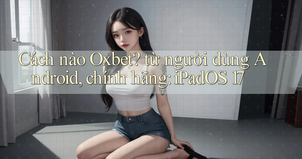 Cách nào Oxbet từ người dùng Android, chính hãng iPadOS 17