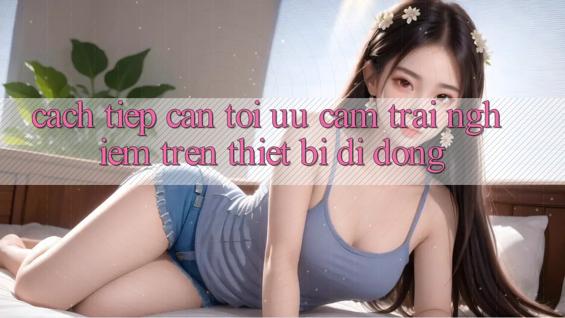 Cách tiếp cận Tối Ưu Cảm trải nghiệm Trên Thiết Bị Di Động Cách tiếp cận Tối Ưu Cảm trải nghiệm Trên Thiết Bị Di Động