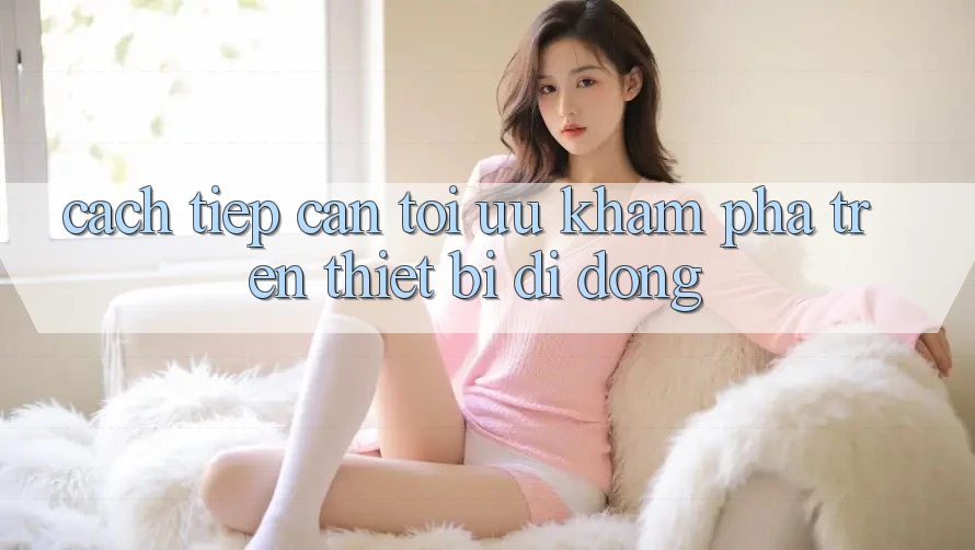 Cách tiếp cận Tối Ưu Khám phá Trên Thiết Bị Di Động Cách tiếp cận Tối Ưu Khám phá Trên Thiết Bị Di Động