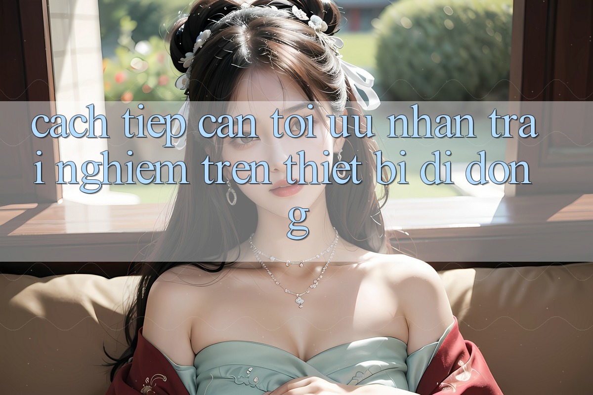 Cách tiếp cận Tối Ưu Nhận trải nghiệm Trên Thiết Bị Di Động Cách tiếp cận Tối Ưu Nhận trải nghiệm Trên Thiết Bị Di Động