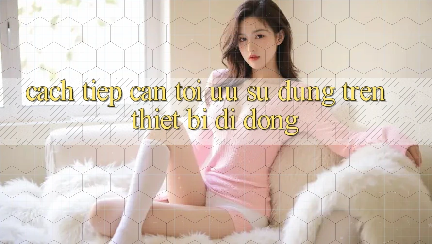 Cách tiếp cận Tối Ưu Sử dụng Trên Thiết Bị Di Động