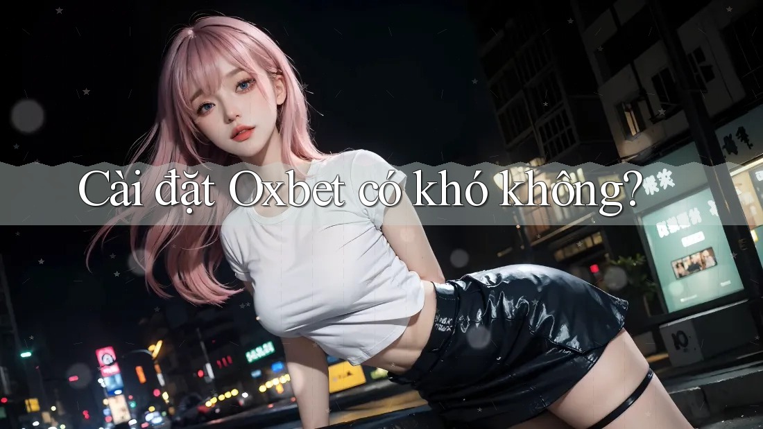 Cài đặt Oxbet có khó không? Cài đặt Oxbet có khó không?