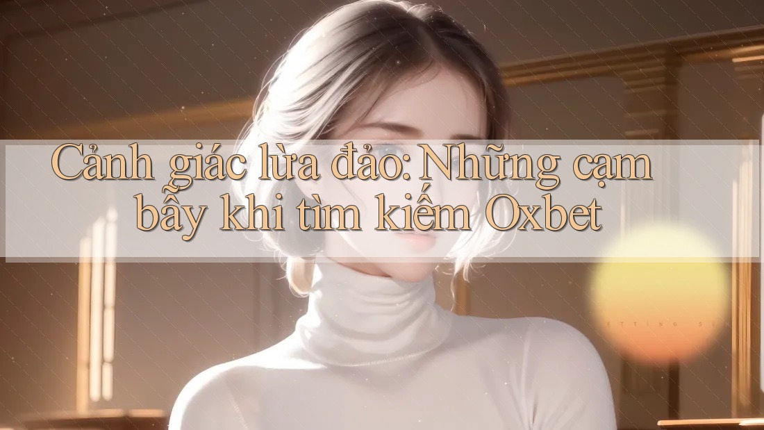 Cảnh giác lừa đảo: Những cạm bẫy khi tìm kiếm Oxbet Cảnh giác lừa đảo: Những cạm bẫy khi tìm kiếm Oxbet