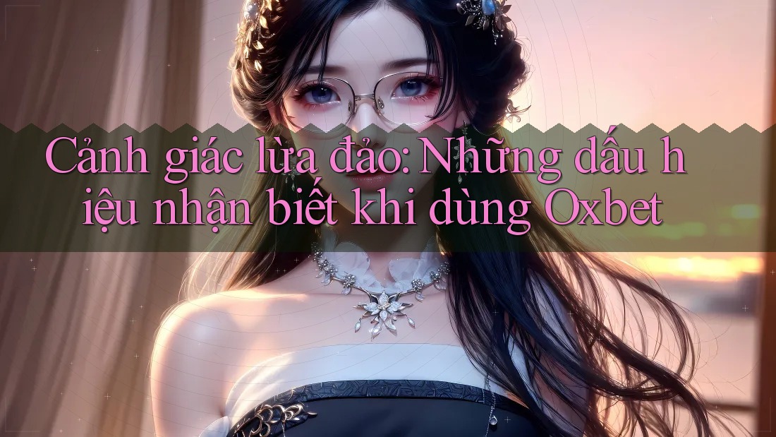 Cảnh giác lừa đảo: Những dấu hiệu nhận biết khi dùng Oxbet