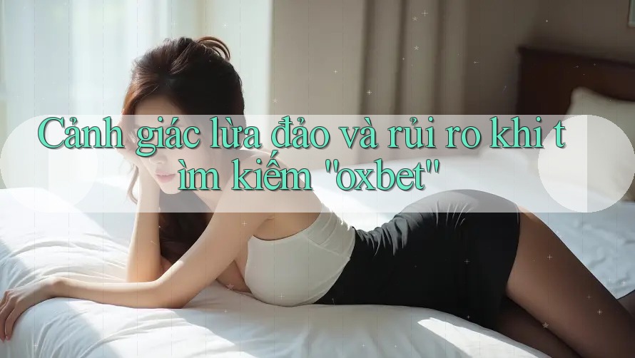 Cảnh giác lừa đảo và rủi ro khi tìm kiếm “oxbet” Cảnh giác lừa đảo và rủi ro khi tìm kiếm “oxbet”