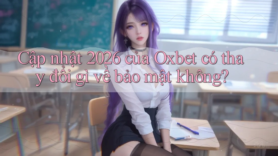 Cập nhật 2026 của Oxbet có thay đổi gì về bảo mật không? Cập nhật 2026 của Oxbet có thay đổi gì về bảo mật không?