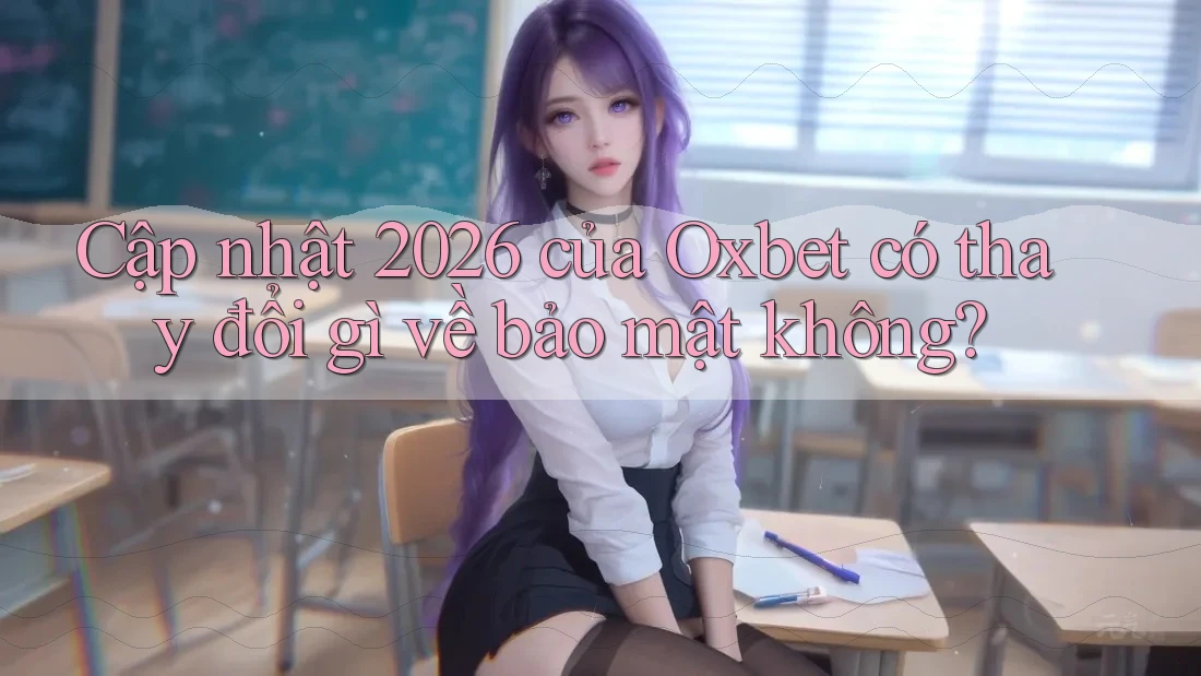 Cập nhật 2026 của Oxbet có thay đổi gì về bảo mật không?