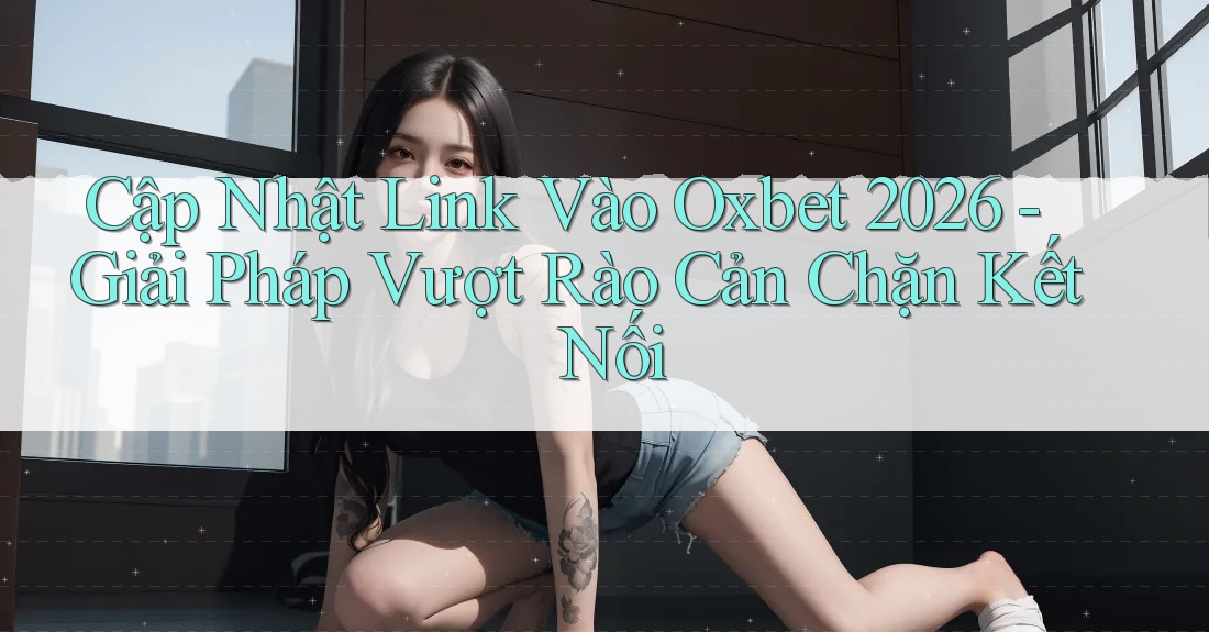 Cập Nhật Link Vào Oxbet 2026 - Giải Pháp Vượt Rào Cản Chặn Kết Nối Cập Nhật Link Vào Oxbet 2026 - Giải Pháp Vượt Rào Cản Chặn Kết Nối