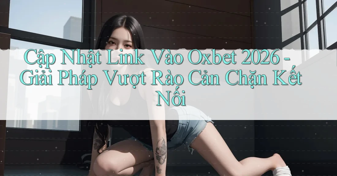 Cập Nhật Link Vào Oxbet 2026 - Giải Pháp Vượt Rào Cản Chặn Kết Nối Cập Nhật Link Vào Oxbet 2026 - Giải Pháp Vượt Rào Cản Chặn Kết Nối