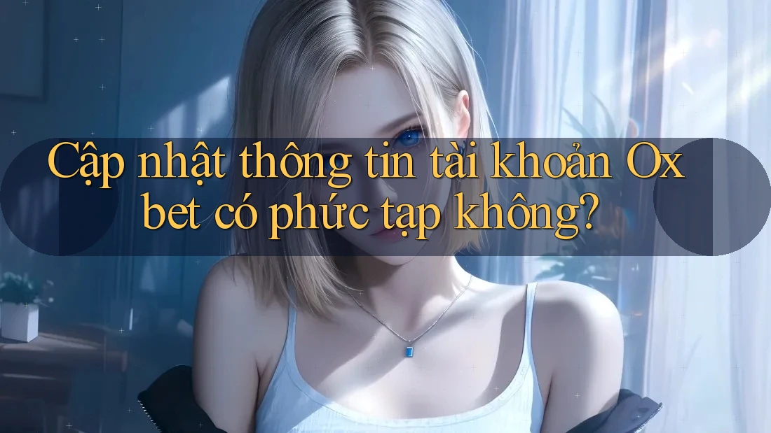 Cập nhật thông tin tài khoản Oxbet có phức tạp không? Cập nhật thông tin tài khoản Oxbet có phức tạp không?