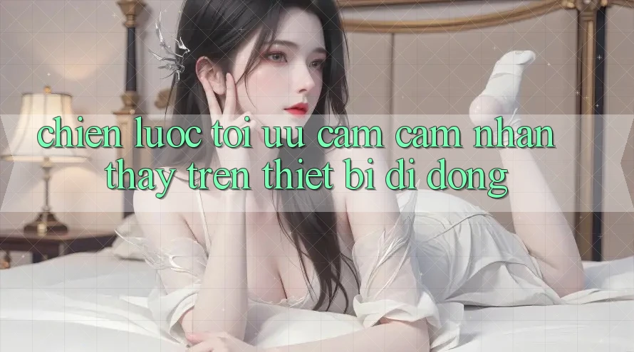 Chiến lược Tối Ưu Cảm cảm nhận thấy Trên Thiết Bị Di Động Chiến lược Tối Ưu Cảm cảm nhận thấy Trên Thiết Bị Di Động