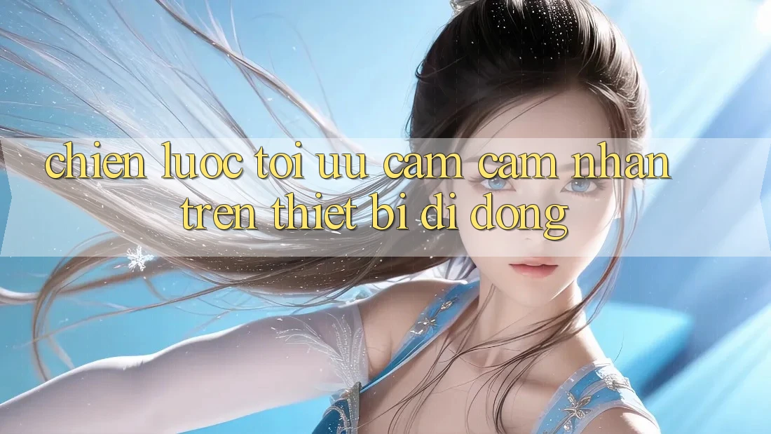 Chiến Lược Tối Ưu Cảm cảm nhận Trên Thiết Bị Di Động