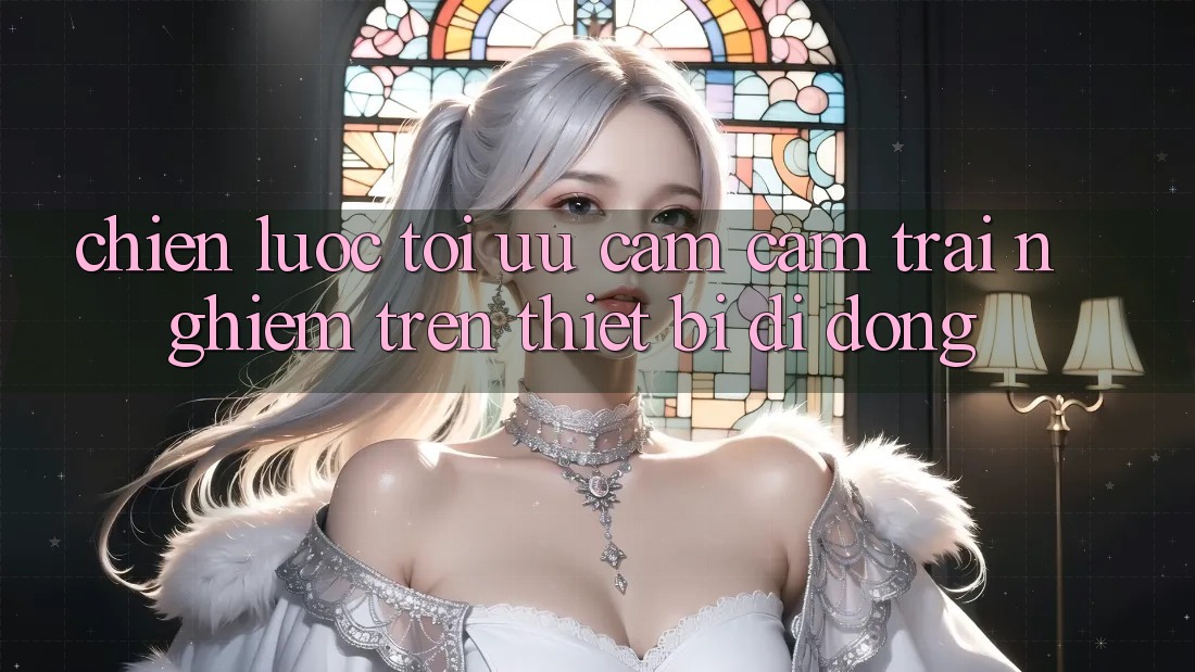 Chiến Lược Tối Ưu Cảm cảm trải nghiệm Trên Thiết Bị Di Động Chiến Lược Tối Ưu Cảm cảm trải nghiệm Trên Thiết Bị Di Động