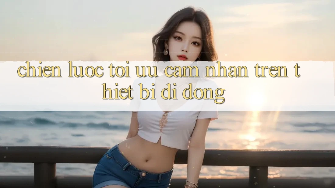 Chiến Lược Tối Ưu Cảm nhận Trên Thiết Bị Di Động Chiến Lược Tối Ưu Cảm nhận Trên Thiết Bị Di Động