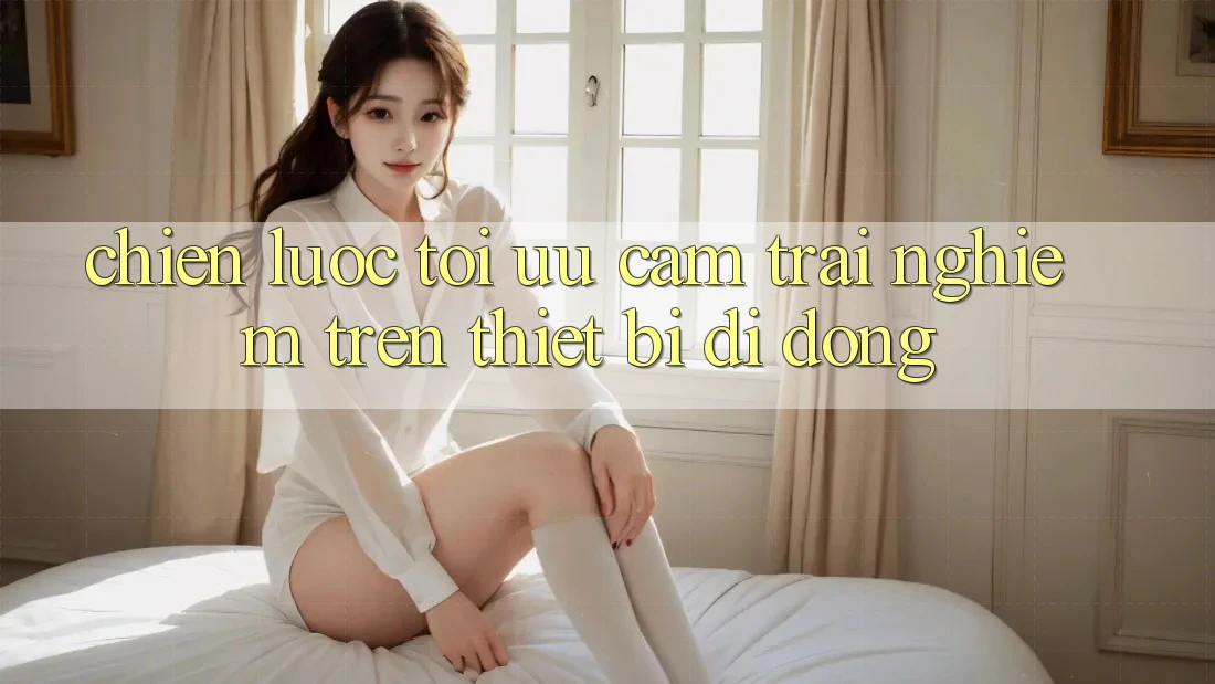 Chiến lược Tối Ưu Cảm trải nghiệm Trên Thiết Bị Di Động Chiến lược Tối Ưu Cảm trải nghiệm Trên Thiết Bị Di Động