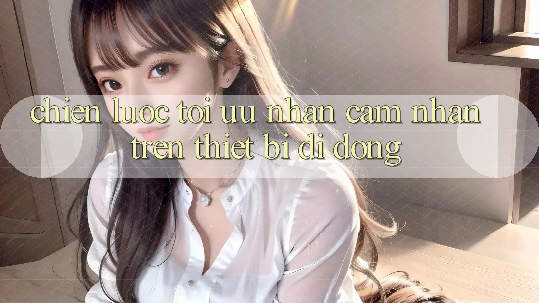 Chiến Lược Tối Ưu Nhận cảm nhận Trên Thiết Bị Di Động Chiến Lược Tối Ưu Nhận cảm nhận Trên Thiết Bị Di Động
