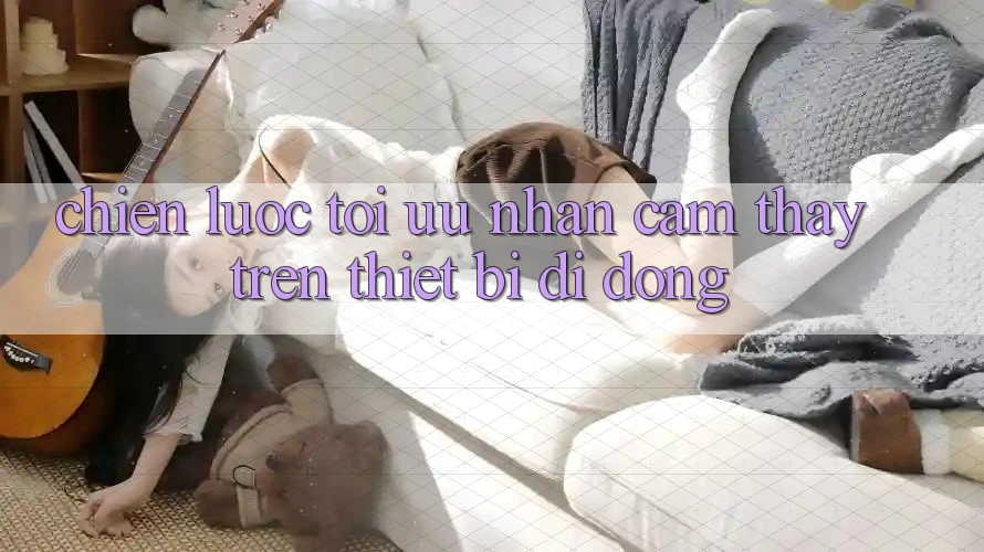 Chiến Lược Tối Ưu Nhận cảm thấy Trên Thiết Bị Di Động Chiến Lược Tối Ưu Nhận cảm thấy Trên Thiết Bị Di Động