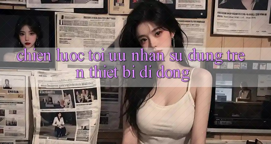 Chiến Lược Tối Ưu Nhận sử dụng Trên Thiết Bị Di Động Chiến Lược Tối Ưu Nhận sử dụng Trên Thiết Bị Di Động
