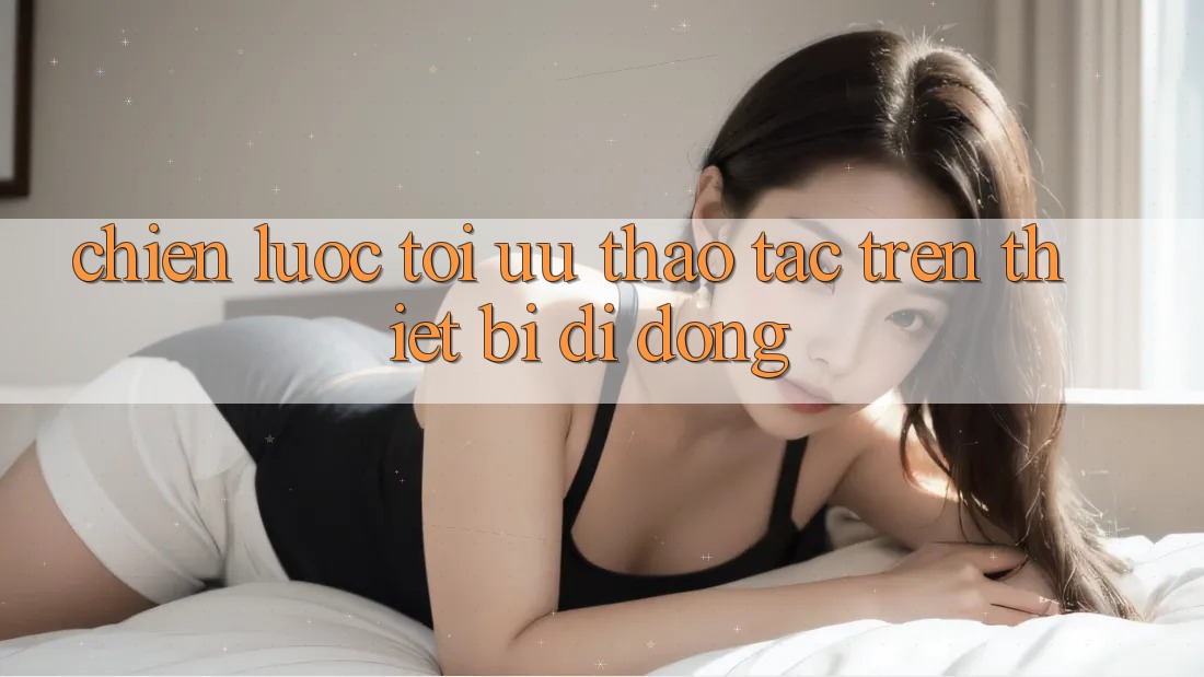 Chiến Lược Tối Ưu Thao tác Trên Thiết Bị Di Động Chiến Lược Tối Ưu Thao tác Trên Thiết Bị Di Động