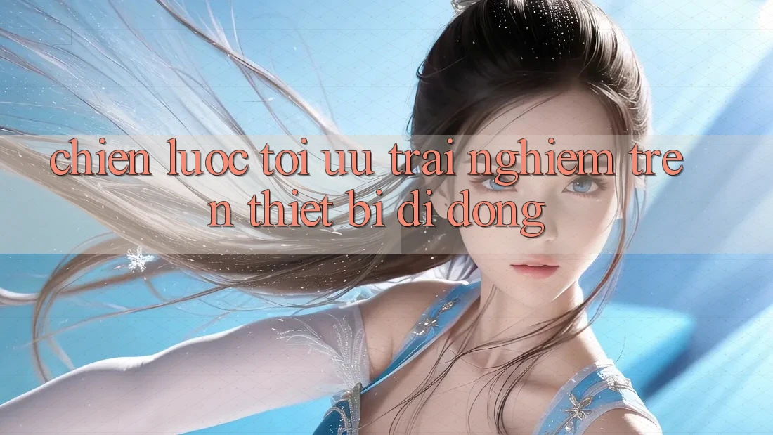 Chiến Lược Tối Ưu Trải nghiệm Trên Thiết Bị Di Động Chiến Lược Tối Ưu Trải nghiệm Trên Thiết Bị Di Động