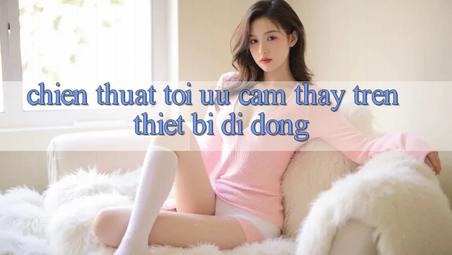 Chiến thuật Tối Ưu Cảm thấy Trên Thiết Bị Di Động Chiến thuật Tối Ưu Cảm thấy Trên Thiết Bị Di Động