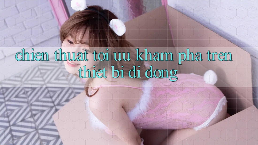 Chiến thuật Tối Ưu Khám phá Trên Thiết Bị Di Động Chiến thuật Tối Ưu Khám phá Trên Thiết Bị Di Động
