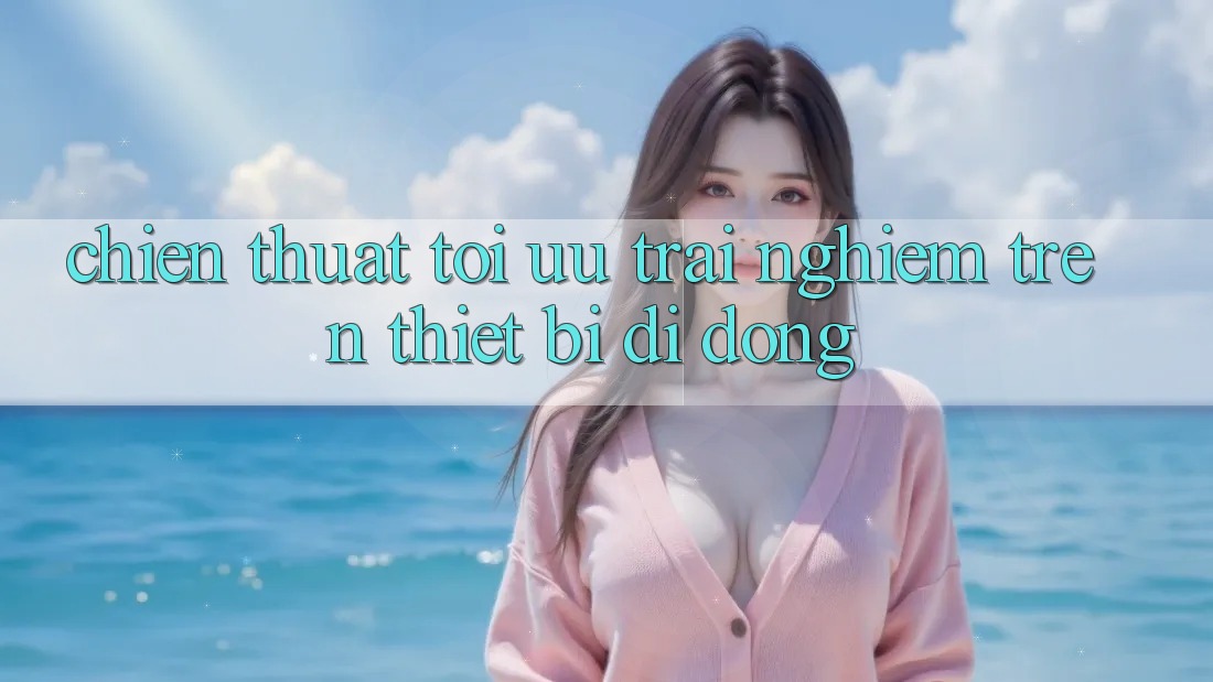 Chiến thuật Tối Ưu Trải Nghiệm Trên Thiết Bị Di Động Chiến thuật Tối Ưu Trải Nghiệm Trên Thiết Bị Di Động