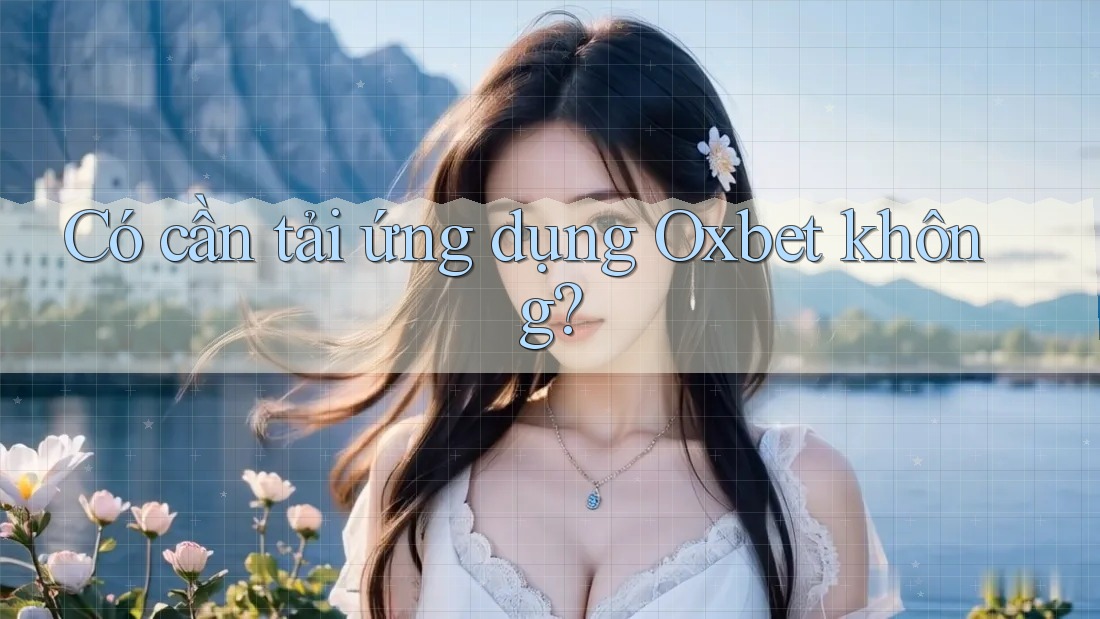Có cần tải ứng dụng Oxbet không? Có cần tải ứng dụng Oxbet không?