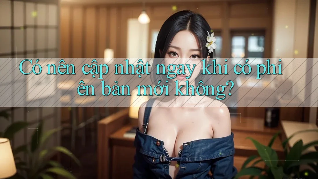 Có nên cập nhật ngay khi có phiên bản mới không? Có nên cập nhật ngay khi có phiên bản mới không?