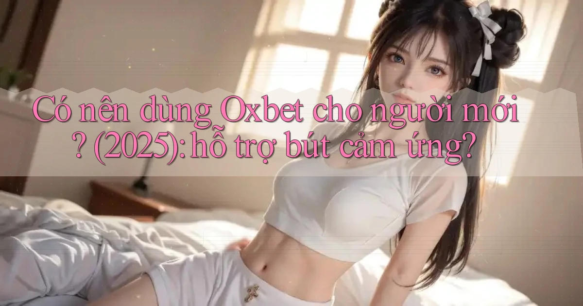 Có nên dùng Oxbet cho người mới (2025) hỗ trợ bút cảm ứng