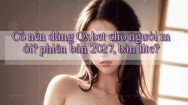 Có nên dùng Oxbet cho người mới phiên bản 2027, bản lite