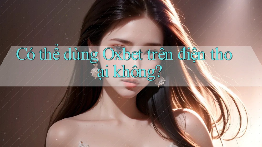 Có thể dùng Oxbet trên điện thoại không? Có thể dùng Oxbet trên điện thoại không?