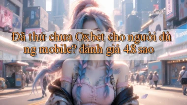 Đã thử chưa Oxbet cho người dùng mobile đánh giá 4.8 sao