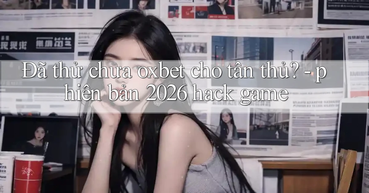 Đã thử chưa oxbet cho tân thủ   phiên bản 2026 hack game